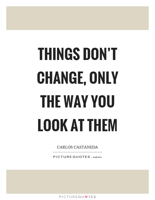 Things don't change, only the way you look at them Picture Quote #1