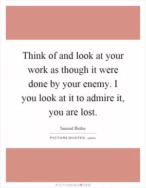 Think of and look at your work as though it were done by your enemy. I you look at it to admire it, you are lost Picture Quote #1