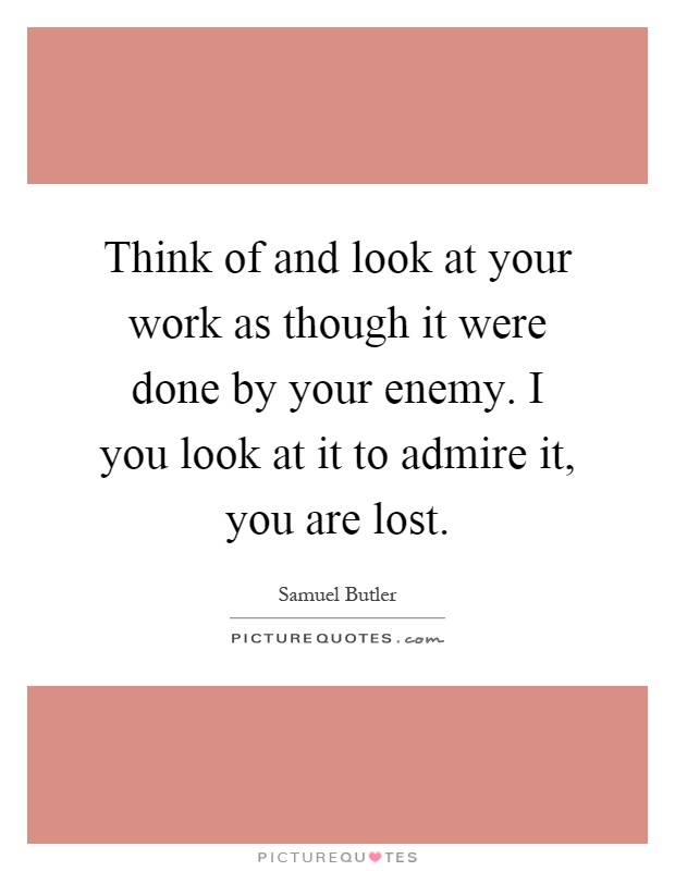 Think of and look at your work as though it were done by your enemy. I you look at it to admire it, you are lost Picture Quote #1