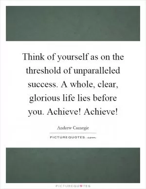 Think of yourself as on the threshold of unparalleled success. A whole, clear, glorious life lies before you. Achieve! Achieve! Picture Quote #1