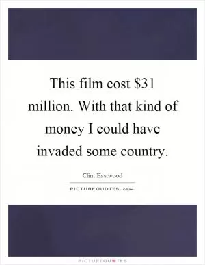 This film cost $31 million. With that kind of money I could have invaded some country Picture Quote #1