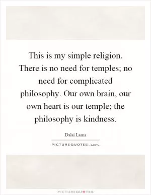 This is my simple religion. There is no need for temples; no need for complicated philosophy. Our own brain, our own heart is our temple; the philosophy is kindness Picture Quote #1