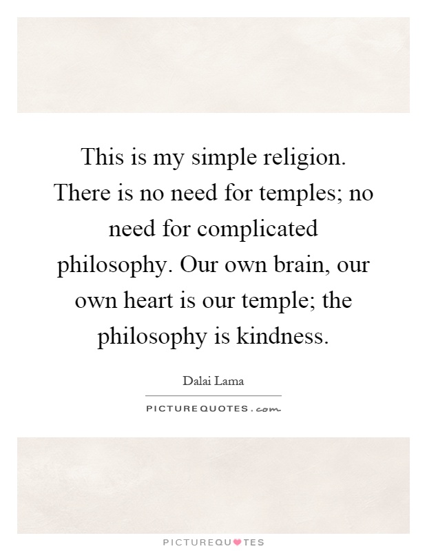 This is my simple religion. There is no need for temples; no need for complicated philosophy. Our own brain, our own heart is our temple; the philosophy is kindness Picture Quote #1