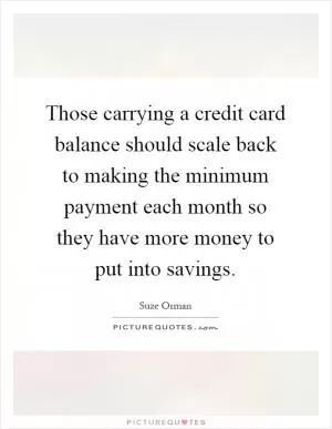 Those carrying a credit card balance should scale back to making the minimum payment each month so they have more money to put into savings Picture Quote #1