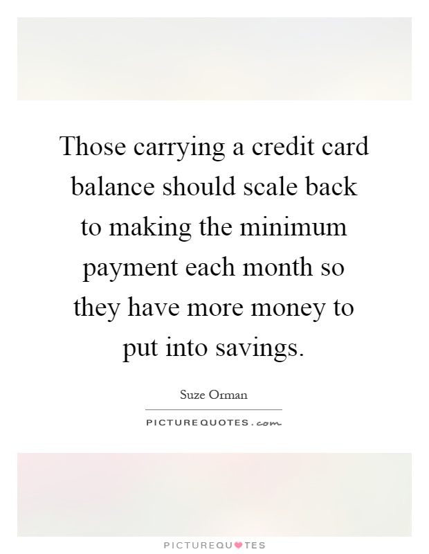 Those carrying a credit card balance should scale back to making the minimum payment each month so they have more money to put into savings Picture Quote #1