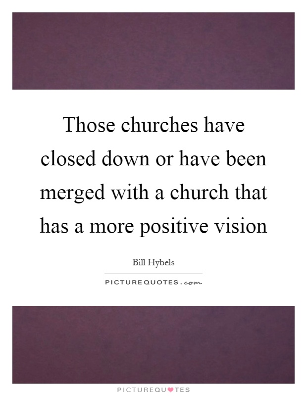Those churches have closed down or have been merged with a church that has a more positive vision Picture Quote #1