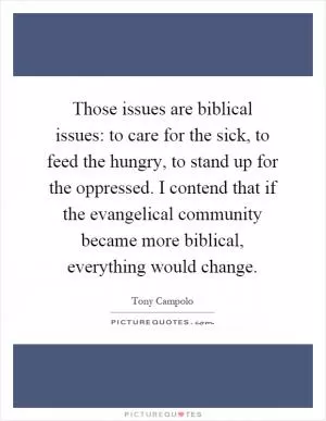 Those issues are biblical issues: to care for the sick, to feed the hungry, to stand up for the oppressed. I contend that if the evangelical community became more biblical, everything would change Picture Quote #1