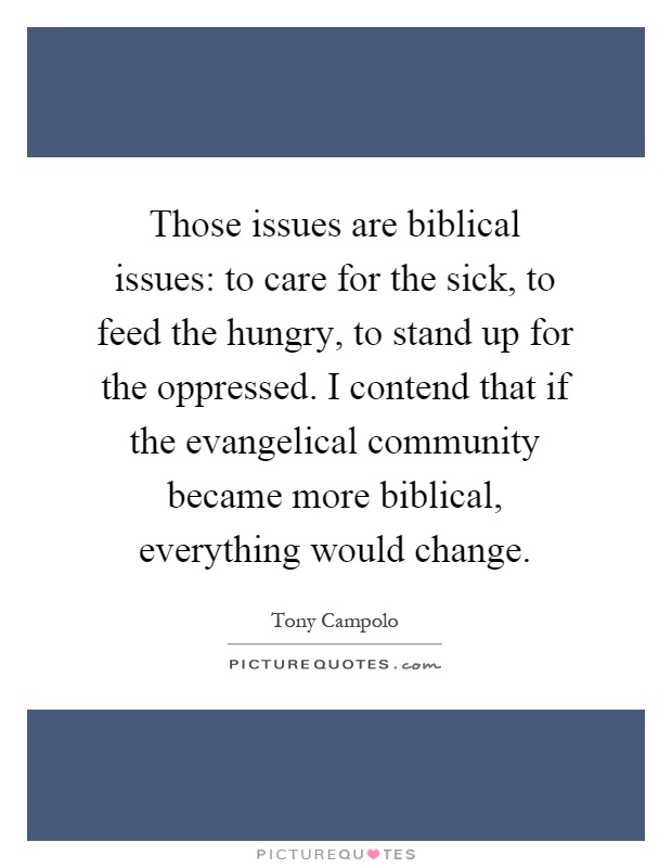 Those issues are biblical issues: to care for the sick, to feed the hungry, to stand up for the oppressed. I contend that if the evangelical community became more biblical, everything would change Picture Quote #1