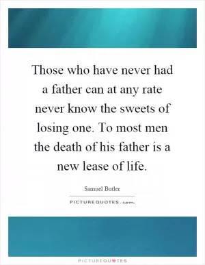 Those who have never had a father can at any rate never know the sweets of losing one. To most men the death of his father is a new lease of life Picture Quote #1