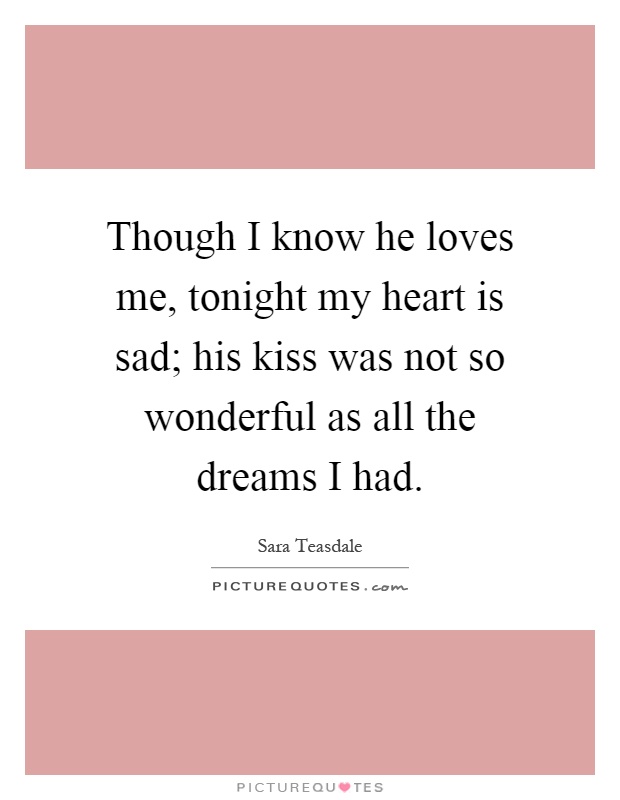 Though I know he loves me, tonight my heart is sad; his kiss was not so wonderful as all the dreams I had Picture Quote #1