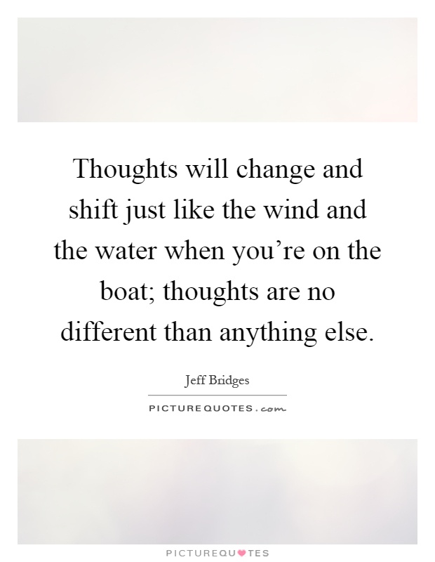 Thoughts will change and shift just like the wind and the water when you're on the boat; thoughts are no different than anything else Picture Quote #1