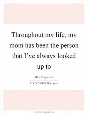 Throughout my life, my mom has been the person that I’ve always looked up to Picture Quote #1