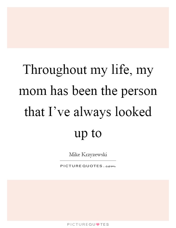 Throughout my life, my mom has been the person that I've always looked up to Picture Quote #1