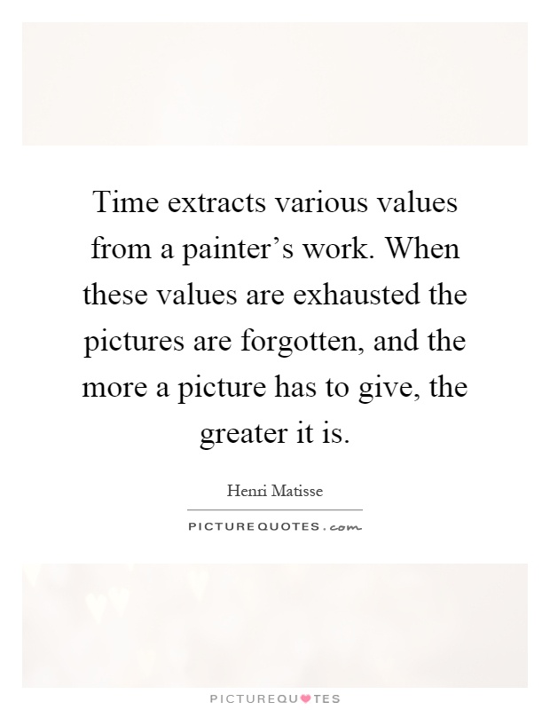 Time extracts various values from a painter's work. When these values are exhausted the pictures are forgotten, and the more a picture has to give, the greater it is Picture Quote #1