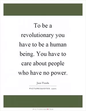 To be a revolutionary you have to be a human being. You have to care about people who have no power Picture Quote #1