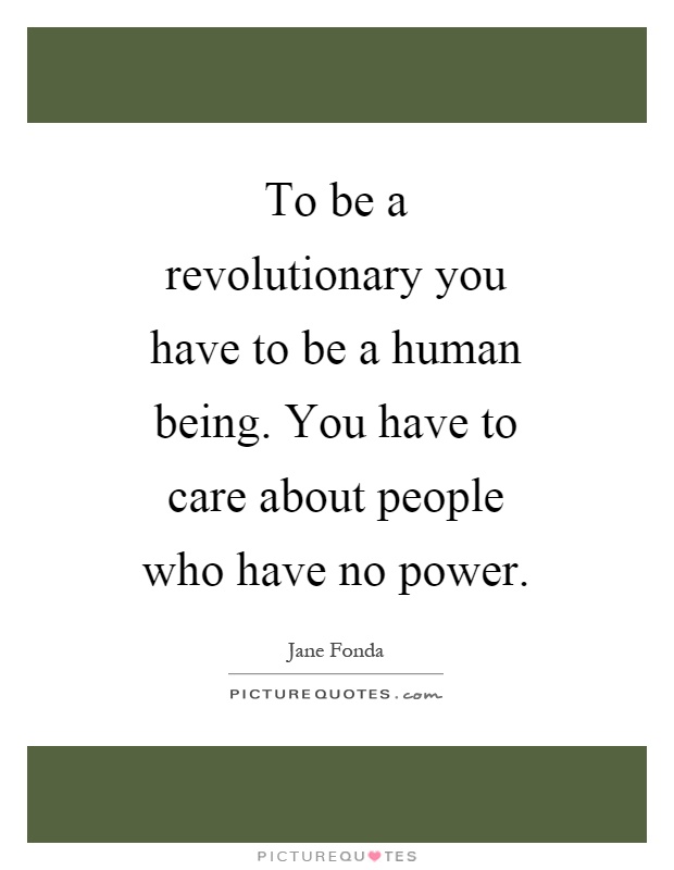 To be a revolutionary you have to be a human being. You have to care about people who have no power Picture Quote #1