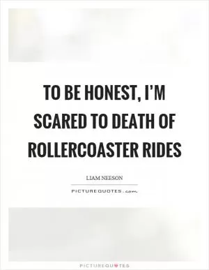 To be honest, I’m scared to death of rollercoaster rides Picture Quote #1
