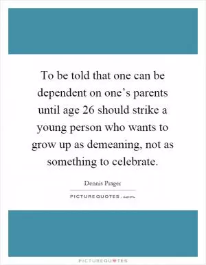To be told that one can be dependent on one’s parents until age 26 should strike a young person who wants to grow up as demeaning, not as something to celebrate Picture Quote #1
