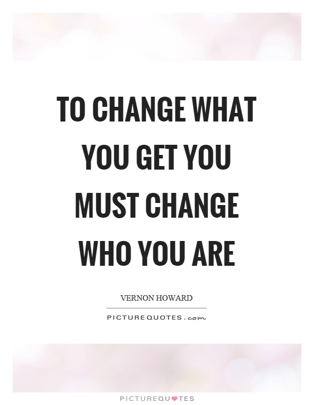 To change what you get you must change who you are Picture Quote #1