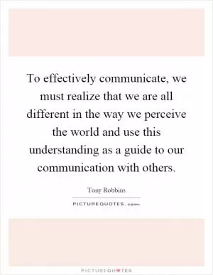 To effectively communicate, we must realize that we are all different in the way we perceive the world and use this understanding as a guide to our communication with others Picture Quote #1