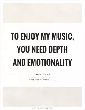 To enjoy my music, you need depth and emotionality Picture Quote #1