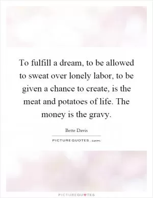 To fulfill a dream, to be allowed to sweat over lonely labor, to be given a chance to create, is the meat and potatoes of life. The money is the gravy Picture Quote #1