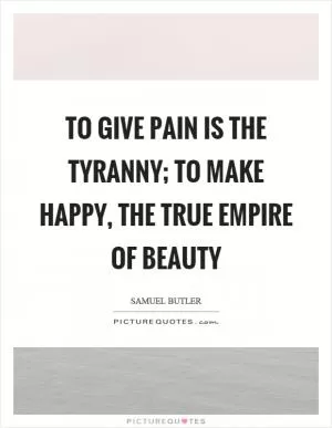 To give pain is the tyranny; to make happy, the true empire of beauty Picture Quote #1