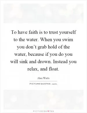 To have faith is to trust yourself to the water. When you swim you don’t grab hold of the water, because if you do you will sink and drown. Instead you relax, and float Picture Quote #1