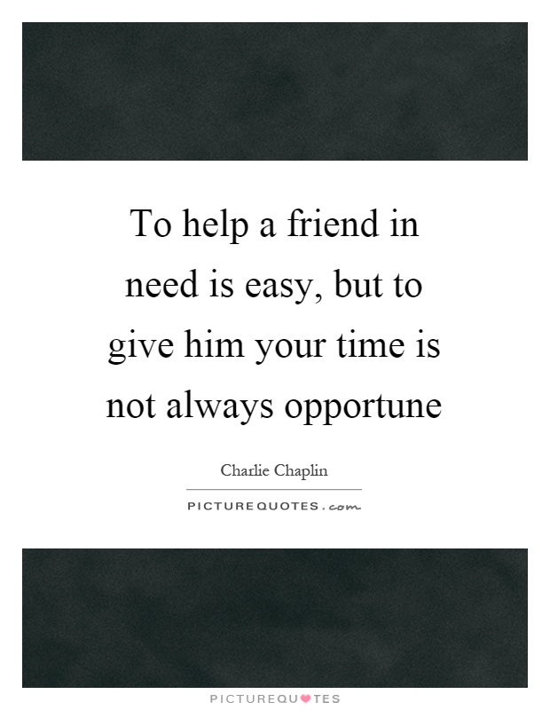 To help a friend in need is easy, but to give him your time is not always opportune Picture Quote #1
