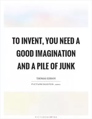 To invent, you need a good imagination and a pile of junk Picture Quote #1