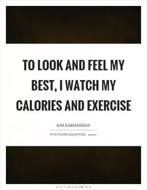 To look and feel my best, I watch my calories and exercise Picture Quote #1