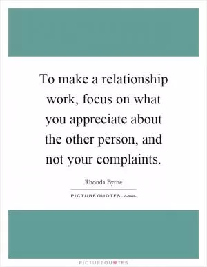 To make a relationship work, focus on what you appreciate about the other person, and not your complaints Picture Quote #1