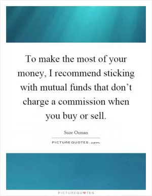 To make the most of your money, I recommend sticking with mutual funds that don’t charge a commission when you buy or sell Picture Quote #1