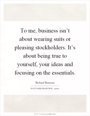 To me, business isn’t about wearing suits or pleasing stockholders. It’s about being true to yourself, your ideas and focusing on the essentials Picture Quote #1