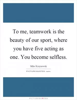 To me, teamwork is the beauty of our sport, where you have five acting as one. You become selfless Picture Quote #1