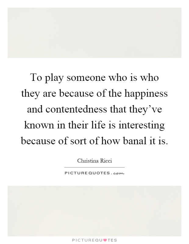 To play someone who is who they are because of the happiness and contentedness that they've known in their life is interesting because of sort of how banal it is Picture Quote #1