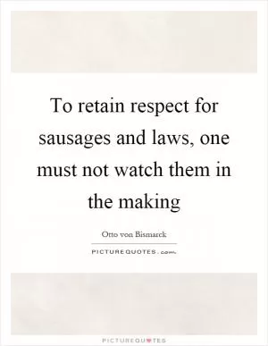To retain respect for sausages and laws, one must not watch them in the making Picture Quote #1