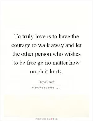 To truly love is to have the courage to walk away and let the other person who wishes to be free go no matter how much it hurts Picture Quote #1