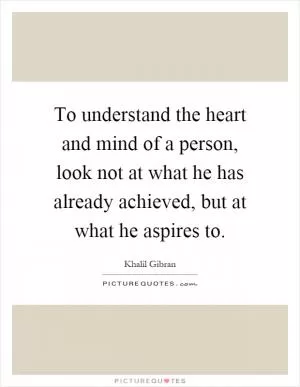 To understand the heart and mind of a person, look not at what he has already achieved, but at what he aspires to Picture Quote #1