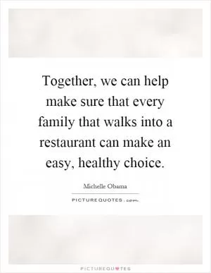 Together, we can help make sure that every family that walks into a restaurant can make an easy, healthy choice Picture Quote #1