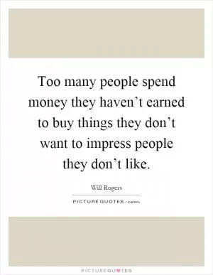 Too many people spend money they haven’t earned to buy things they don’t want to impress people they don’t like Picture Quote #1
