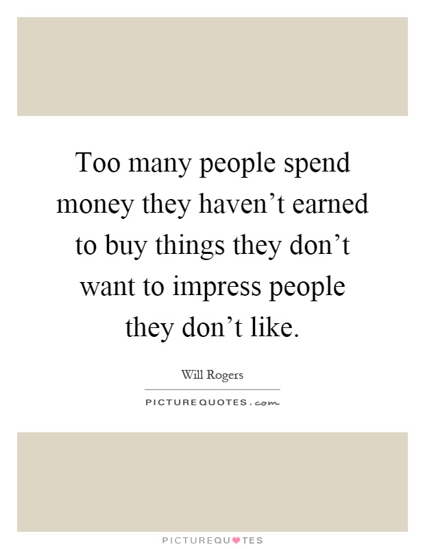 Too many people spend money they haven't earned to buy things they don't want to impress people they don't like Picture Quote #1