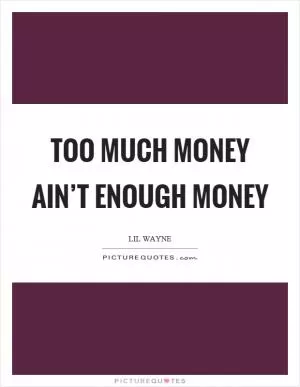 Too much money ain’t enough money Picture Quote #1