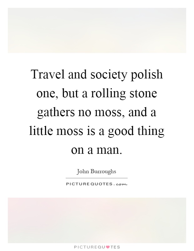 Travel and society polish one, but a rolling stone gathers no moss, and a little moss is a good thing on a man Picture Quote #1