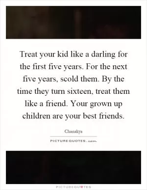 Treat your kid like a darling for the first five years. For the next five years, scold them. By the time they turn sixteen, treat them like a friend. Your grown up children are your best friends Picture Quote #1