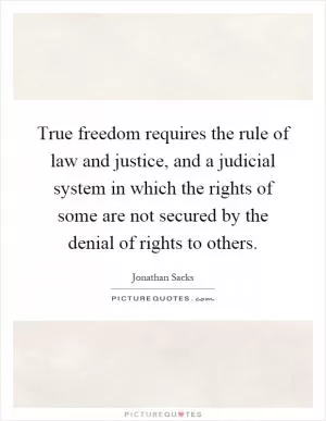 True freedom requires the rule of law and justice, and a judicial system in which the rights of some are not secured by the denial of rights to others Picture Quote #1
