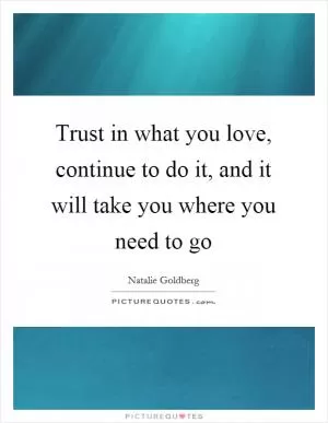 Trust in what you love, continue to do it, and it will take you where you need to go Picture Quote #1