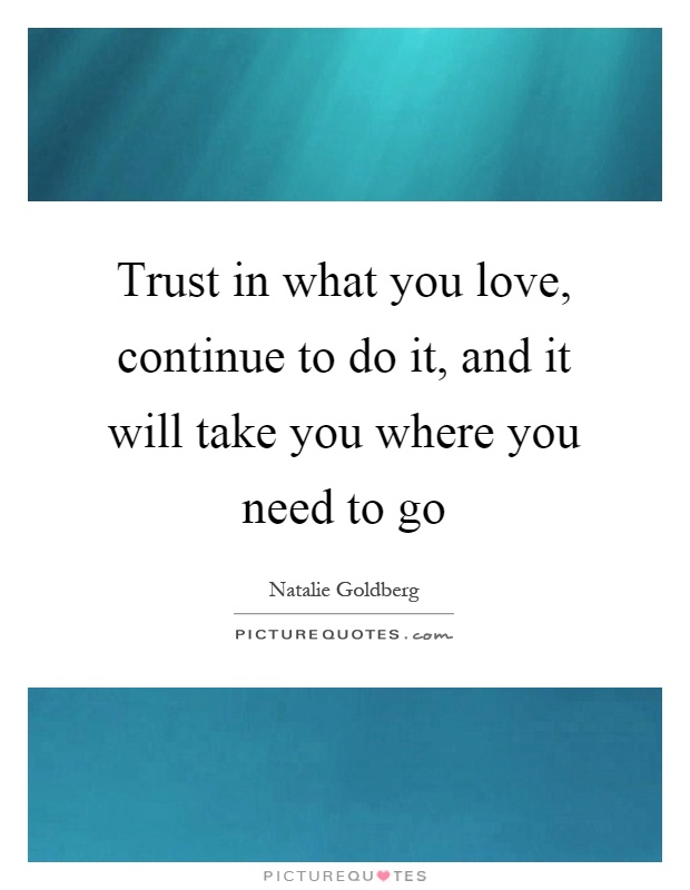Trust in what you love, continue to do it, and it will take you where you need to go Picture Quote #1