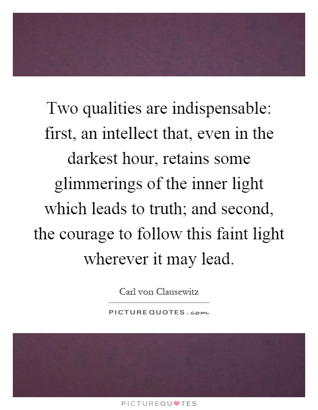Two qualities are indispensable: first, an intellect that, even in the darkest hour, retains some glimmerings of the inner light which leads to truth; and second, the courage to follow this faint light wherever it may lead Picture Quote #1