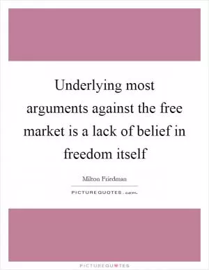 Underlying most arguments against the free market is a lack of belief in freedom itself Picture Quote #1